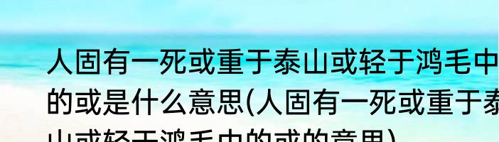 人固有一死或重于泰山或轻于鸿毛中的或是什么意思(人固有一死或重于泰山或轻于鸿毛中的或的意思)