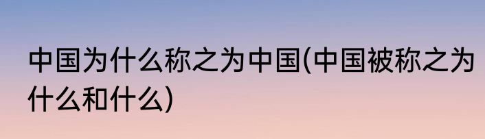 中国为什么称之为中国(中国被称之为什么和什么)