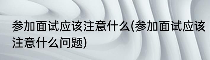 参加面试应该注意什么(参加面试应该注意什么问题)