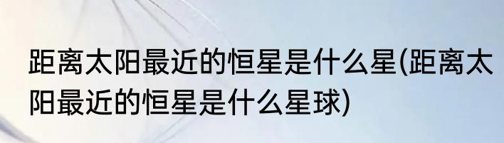 距离太阳最近的恒星是什么星(距离太阳最近的恒星是什么星球)