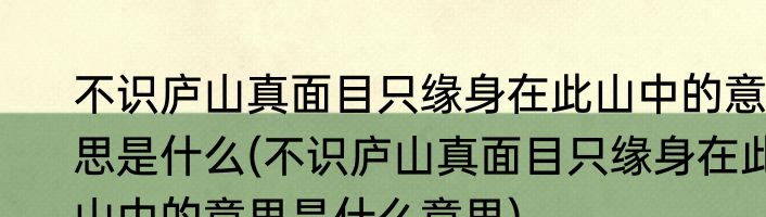 不识庐山真面目只缘身在此山中的意思是什么(不识庐山真面目只缘身在此山中的意思是什么意思)