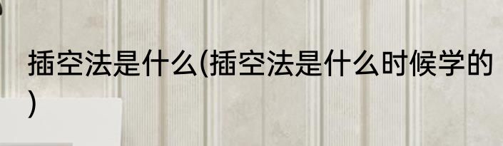 插空法是什么(插空法是什么时候学的)