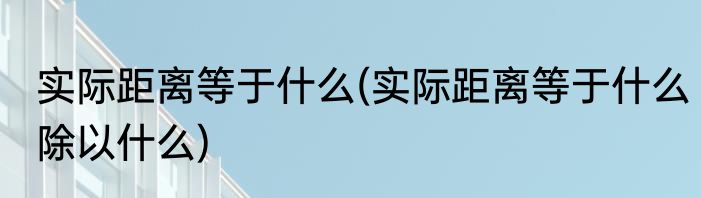 实际距离等于什么(实际距离等于什么除以什么)
