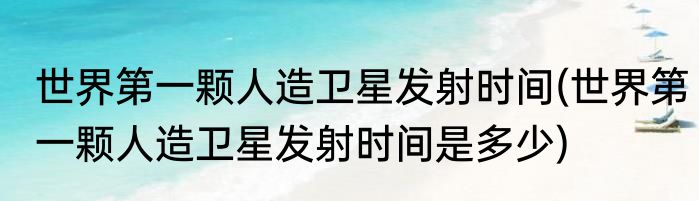 世界第一颗人造卫星发射时间(世界第一颗人造卫星发射时间是多少)