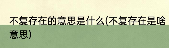 不复存在的意思是什么(不复存在是啥意思)