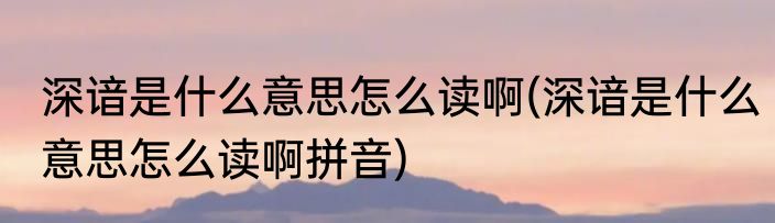 深谙是什么意思怎么读啊(深谙是什么意思怎么读啊拼音)