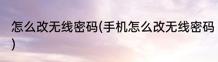 怎么改无线密码(手机怎么改无线密码)