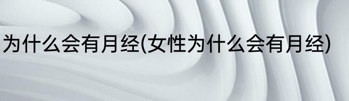 为什么会有月经(女性为什么会有月经)