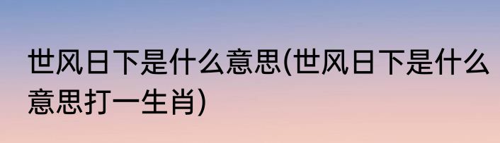 世风日下是什么意思(世风日下是什么意思打一生肖)