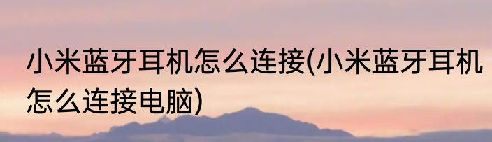 小米蓝牙耳机怎么连接(小米蓝牙耳机怎么连接电脑)