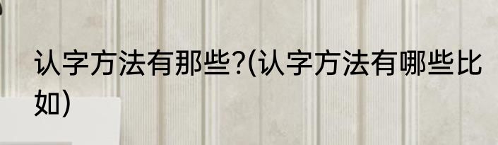 认字方法有那些?(认字方法有哪些比如)