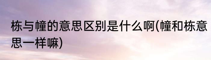 栋与幢的意思区别是什么啊(幢和栋意思一样嘛)