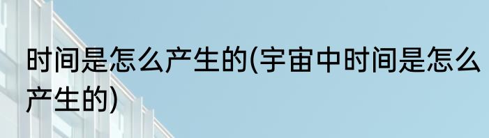 时间是怎么产生的(宇宙中时间是怎么产生的)