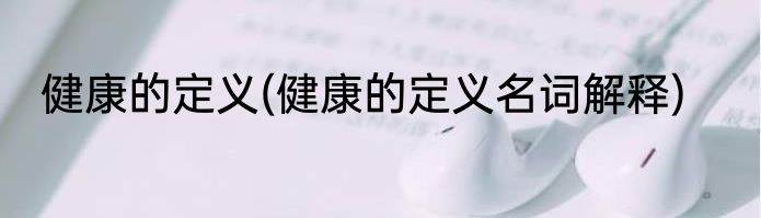 健康的定义(健康的定义名词解释)