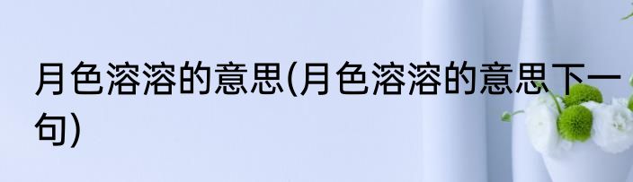 月色溶溶的意思(月色溶溶的意思下一句)