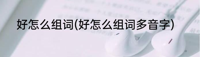 好怎么组词(好怎么组词多音字)