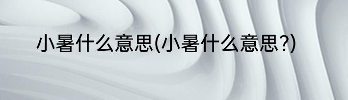 小暑什么意思(小暑什么意思?)