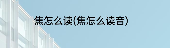 焦怎么读(焦怎么读音)
