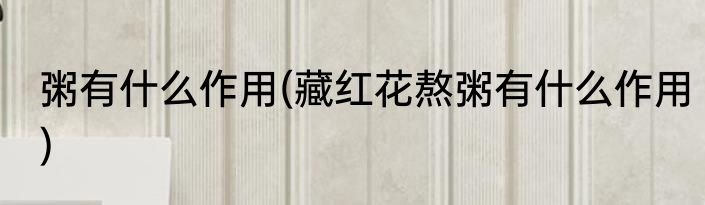 粥有什么作用(藏红花熬粥有什么作用)