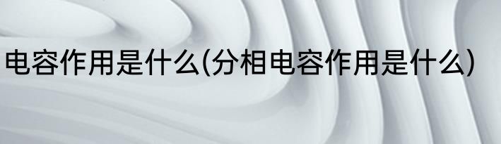 电容作用是什么(分相电容作用是什么)