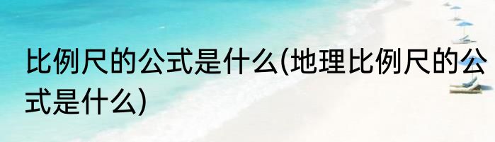 比例尺的公式是什么(地理比例尺的公式是什么)