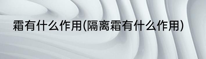 霜有什么作用(隔离霜有什么作用)