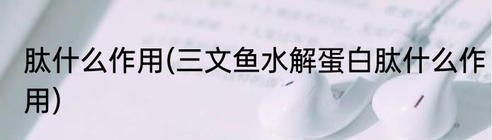 肽什么作用(三文鱼水解蛋白肽什么作用)