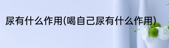 尿有什么作用(喝自己尿有什么作用)