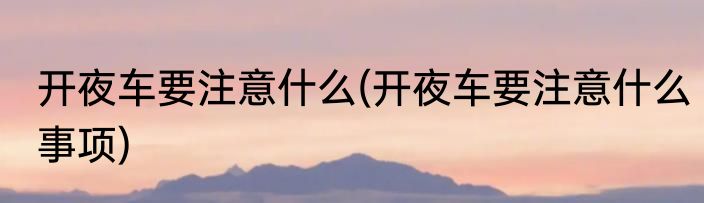 开夜车要注意什么(开夜车要注意什么事项)