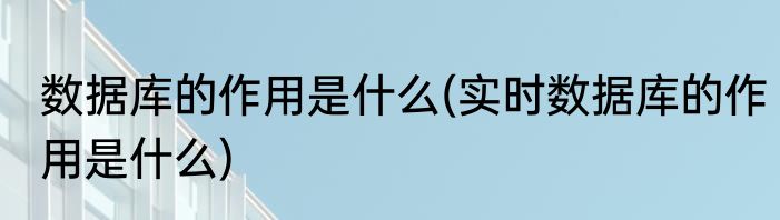 数据库的作用是什么(实时数据库的作用是什么)