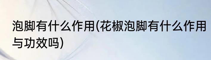 泡脚有什么作用(花椒泡脚有什么作用与功效吗)