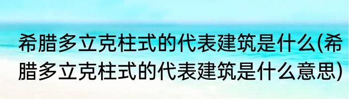 希腊多立克柱式的代表建筑是什么(希腊多立克柱式的代表建筑是什么意思)