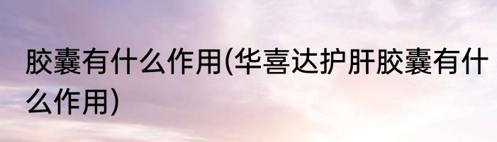 胶囊有什么作用(华喜达护肝胶囊有什么作用)