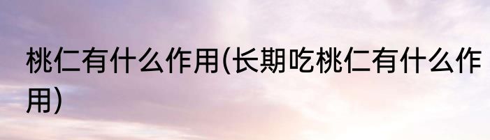 桃仁有什么作用(长期吃桃仁有什么作用)