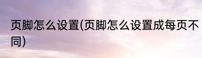 页脚怎么设置(页脚怎么设置成每页不同)