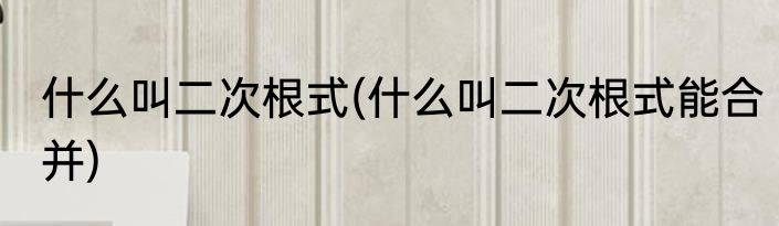 什么叫二次根式(什么叫二次根式能合并)