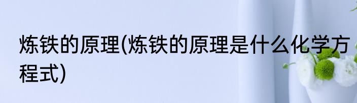 炼铁的原理(炼铁的原理是什么化学方程式)