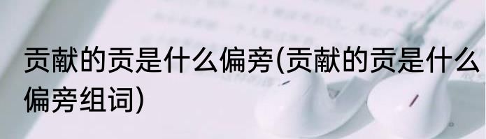 贡献的贡是什么偏旁(贡献的贡是什么偏旁组词)