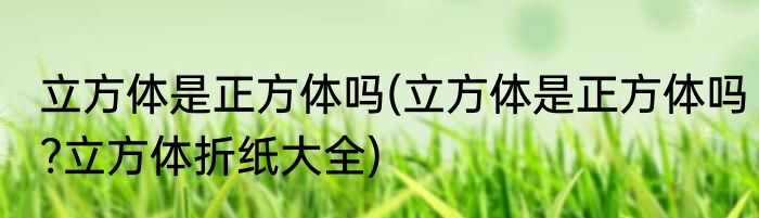 立方体是正方体吗(立方体是正方体吗?立方体折纸大全)