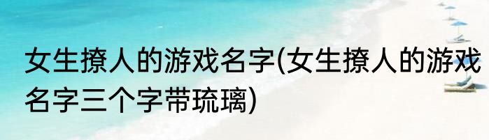 女生撩人的游戏名字(女生撩人的游戏名字三个字带琉璃)
