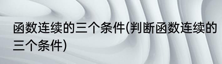 函数连续的三个条件(判断函数连续的三个条件)