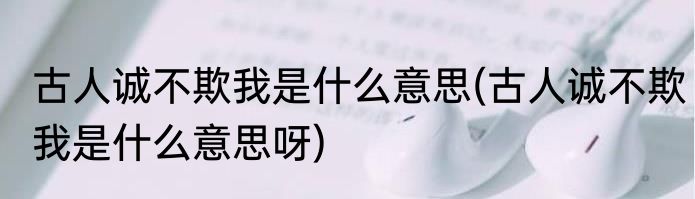 古人诚不欺我是什么意思(古人诚不欺我是什么意思呀)