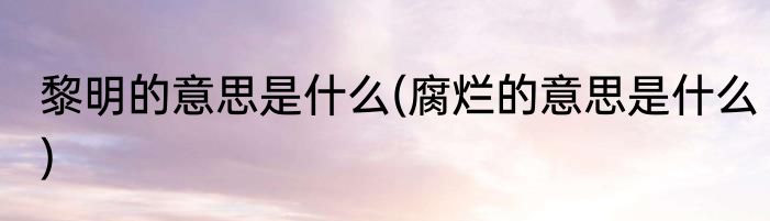 黎明的意思是什么(腐烂的意思是什么)