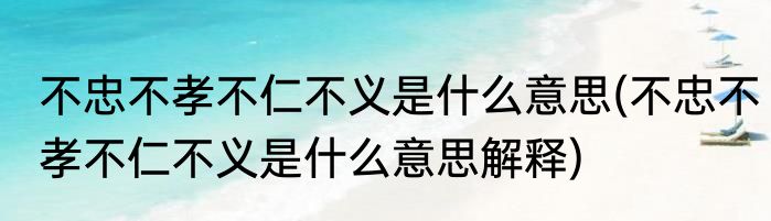 不忠不孝不仁不义是什么意思(不忠不孝不仁不义是什么意思解释)