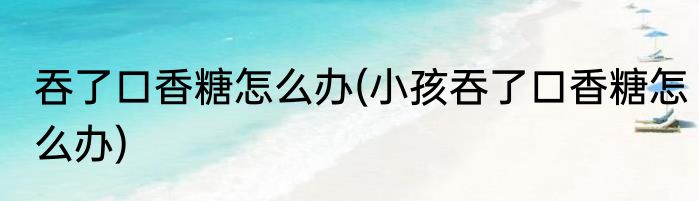 吞了口香糖怎么办(小孩吞了口香糖怎么办)