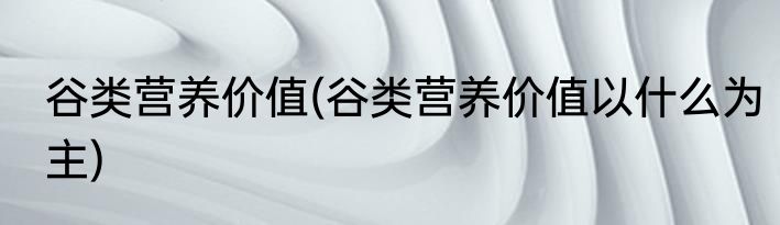 谷类营养价值(谷类营养价值以什么为主)
