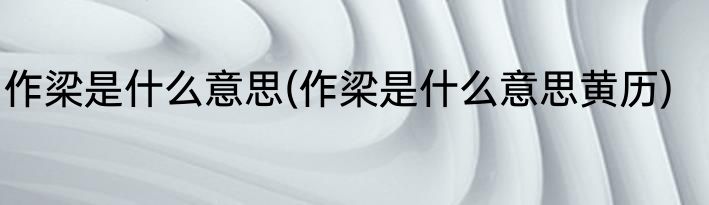 作梁是什么意思(作梁是什么意思黄历)