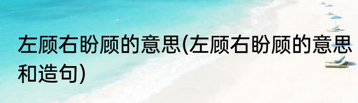 左顾右盼顾的意思(左顾右盼顾的意思和造句)