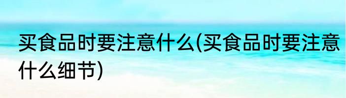 买食品时要注意什么(买食品时要注意什么细节)