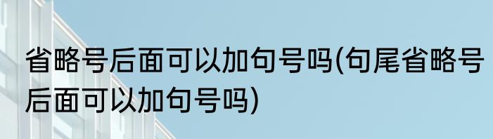 省略号后面可以加句号吗(句尾省略号后面可以加句号吗)